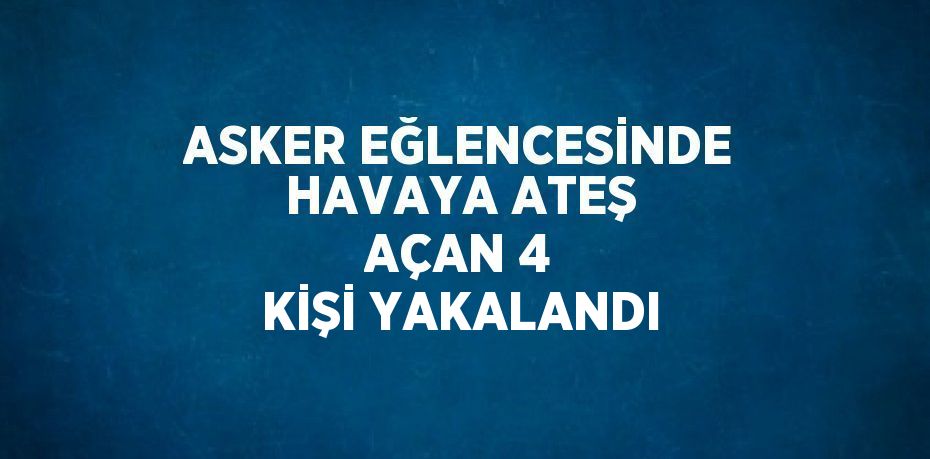 ASKER EĞLENCESİNDE HAVAYA ATEŞ AÇAN 4 KİŞİ YAKALANDI