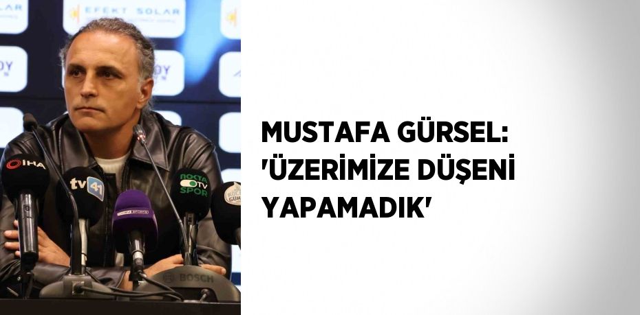 MUSTAFA GÜRSEL: 'ÜZERİMİZE DÜŞENİ YAPAMADIK'