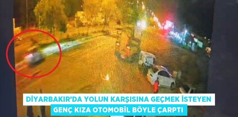 DİYARBAKIR’DA YOLUN KARŞISINA GEÇMEK İSTEYEN GENÇ KIZA OTOMOBİL BÖYLE ÇARPTI