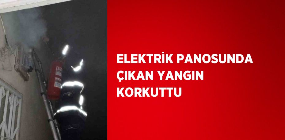 ELEKTRİK PANOSUNDA ÇIKAN YANGIN KORKUTTU