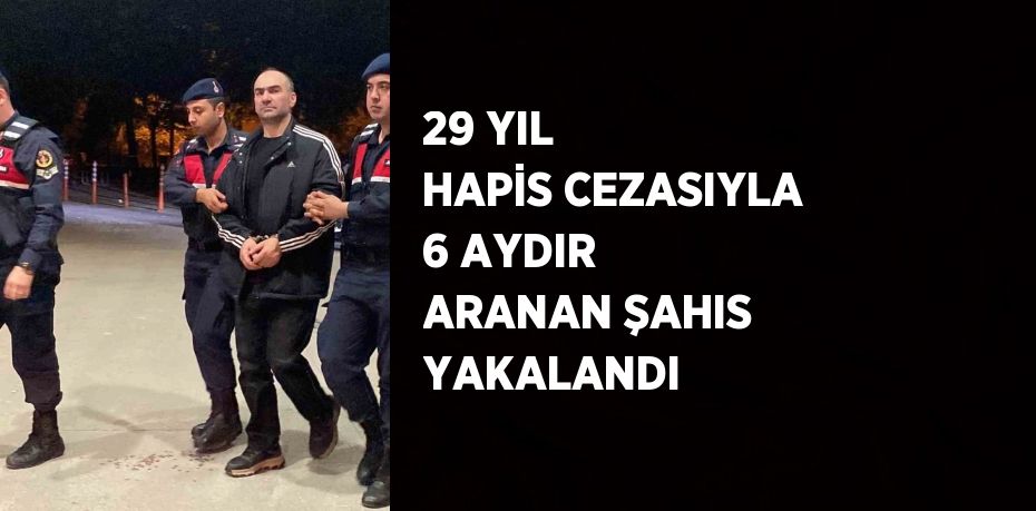 29 YIL HAPİS CEZASIYLA 6 AYDIR ARANAN ŞAHIS YAKALANDI