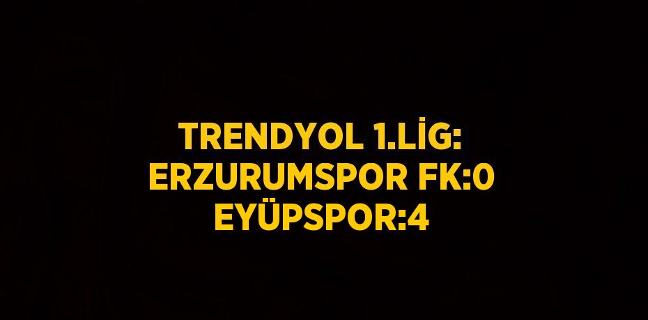 TRENDYOL 1.LİG: ERZURUMSPOR FK:0 EYÜPSPOR:4