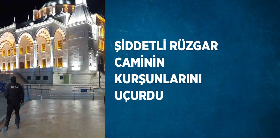 ŞİDDETLİ RÜZGAR CAMİNİN KURŞUNLARINI UÇURDU