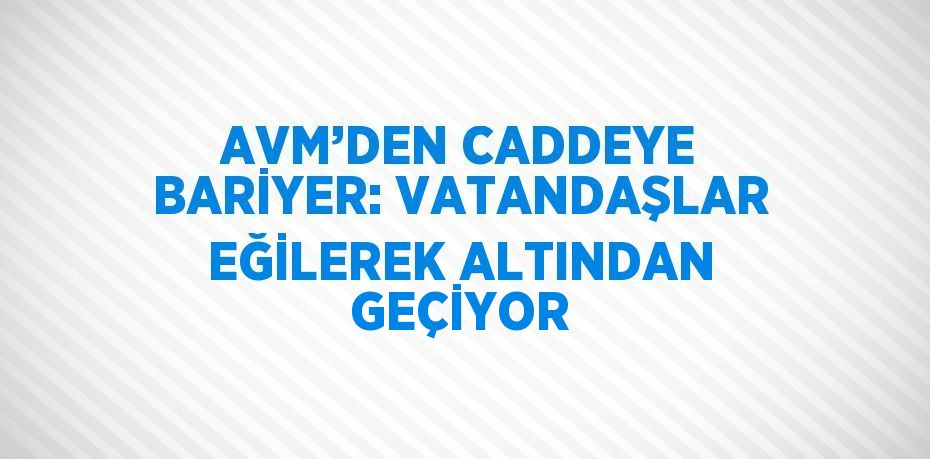 AVM’DEN CADDEYE BARİYER: VATANDAŞLAR EĞİLEREK ALTINDAN GEÇİYOR