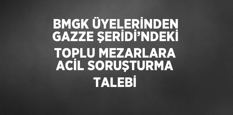 BMGK ÜYELERİNDEN GAZZE ŞERİDİ’NDEKİ TOPLU MEZARLARA ACİL SORUŞTURMA TALEBİ