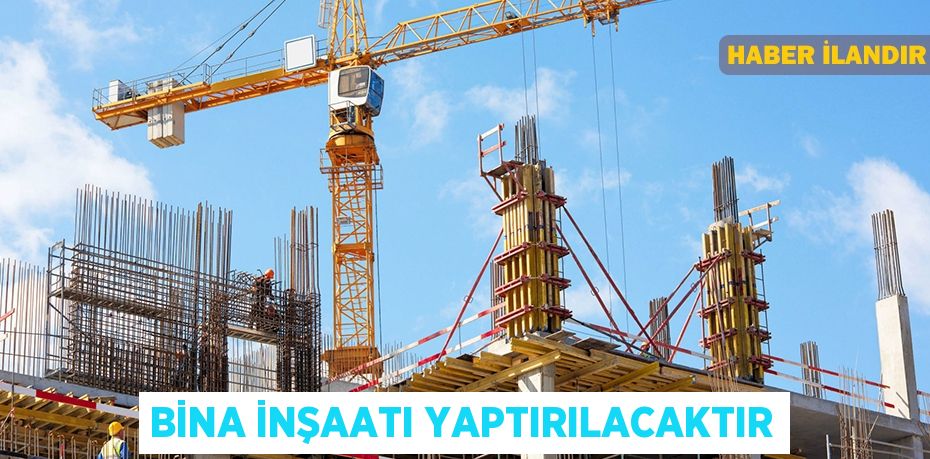 BİNA İNŞAATI YAPTIRILACAKTIR