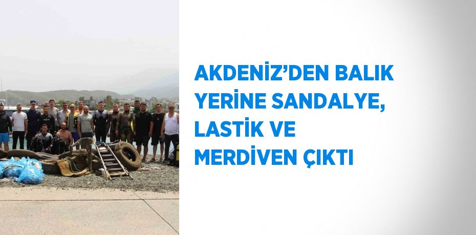 AKDENİZ’DEN BALIK YERİNE SANDALYE, LASTİK VE MERDİVEN ÇIKTI