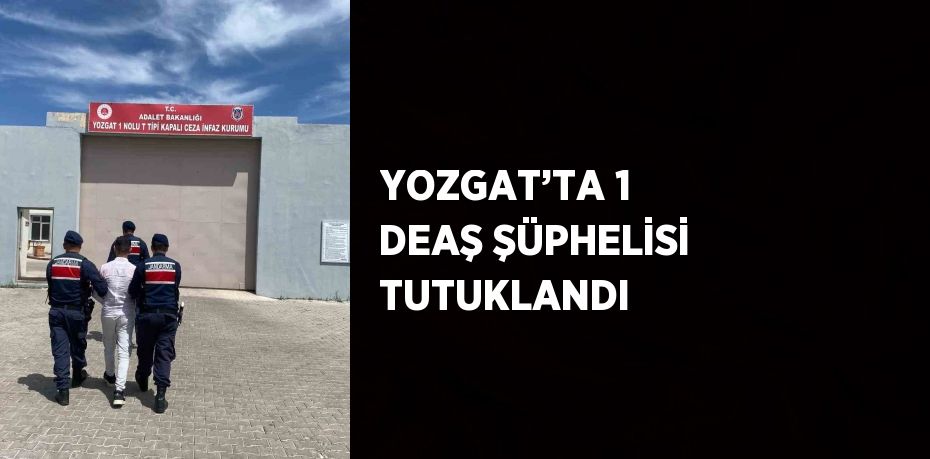 YOZGAT’TA 1 DEAŞ ŞÜPHELİSİ TUTUKLANDI