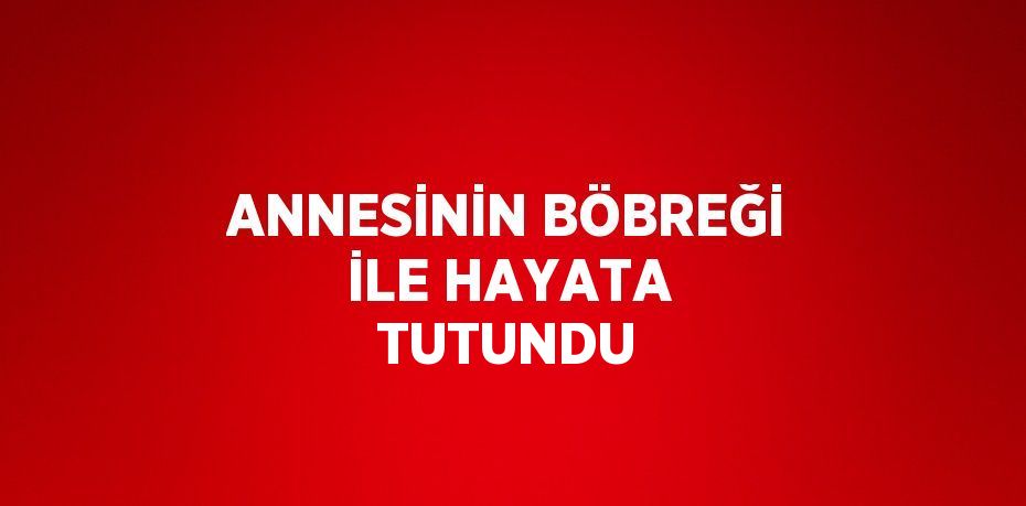 ANNESİNİN BÖBREĞİ İLE HAYATA TUTUNDU