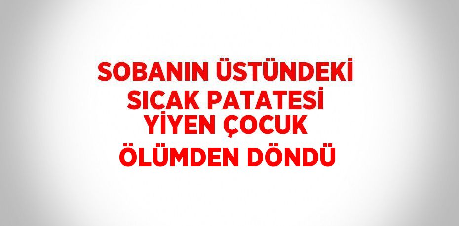 SOBANIN ÜSTÜNDEKİ SICAK PATATESİ YİYEN ÇOCUK ÖLÜMDEN DÖNDÜ