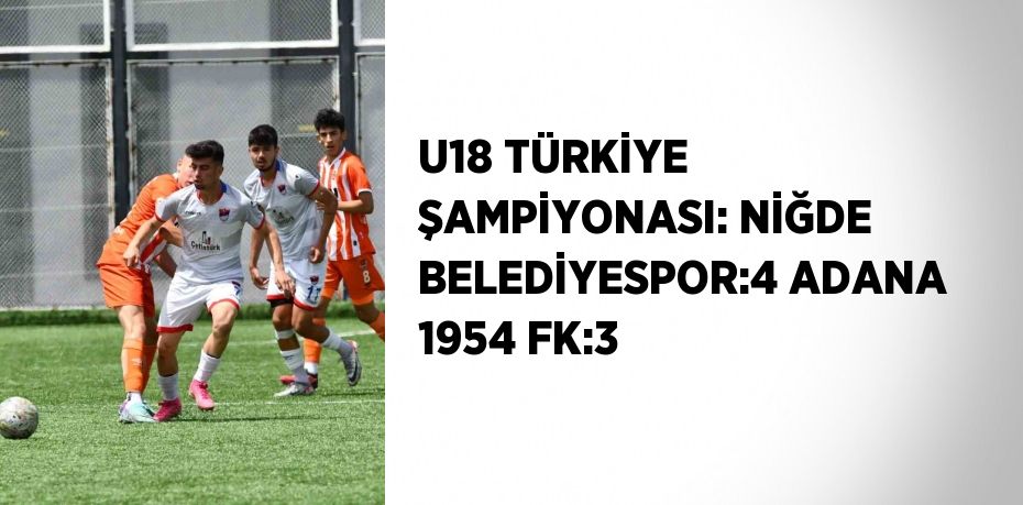 U18 TÜRKİYE ŞAMPİYONASI: NİĞDE BELEDİYESPOR:4 ADANA 1954 FK:3