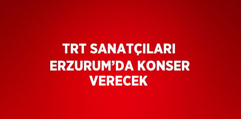 TRT SANATÇILARI ERZURUM’DA KONSER VERECEK