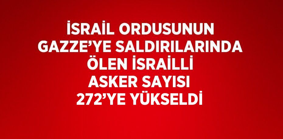 İSRAİL ORDUSUNUN GAZZE’YE SALDIRILARINDA ÖLEN İSRAİLLİ ASKER SAYISI 272’YE YÜKSELDİ