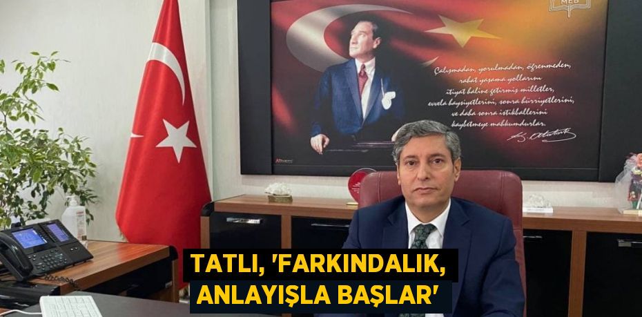 TATLI, “FARKINDALIK, ANLAYIŞLA BAŞLAR”