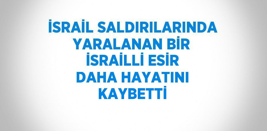 İSRAİL SALDIRILARINDA YARALANAN BİR İSRAİLLİ ESİR DAHA HAYATINI KAYBETTİ