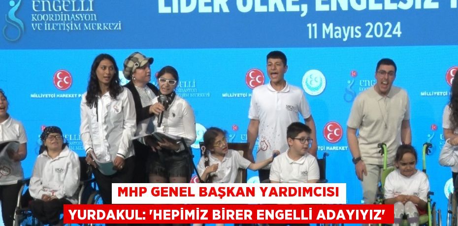 MHP GENEL BAŞKAN YARDIMCISI YURDAKUL: 'HEPİMİZ BİRER ENGELLİ ADAYIYIZ'