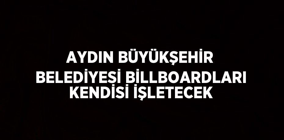 AYDIN BÜYÜKŞEHİR BELEDİYESİ BİLLBOARDLARI KENDİSİ İŞLETECEK