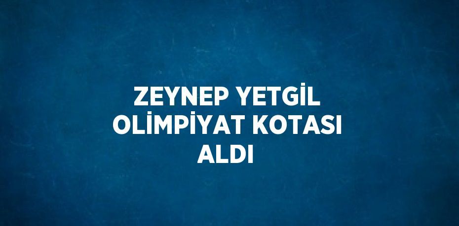 ZEYNEP YETGİL OLİMPİYAT KOTASI ALDI