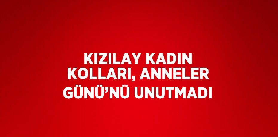 KIZILAY KADIN KOLLARI, ANNELER GÜNÜ’NÜ UNUTMADI