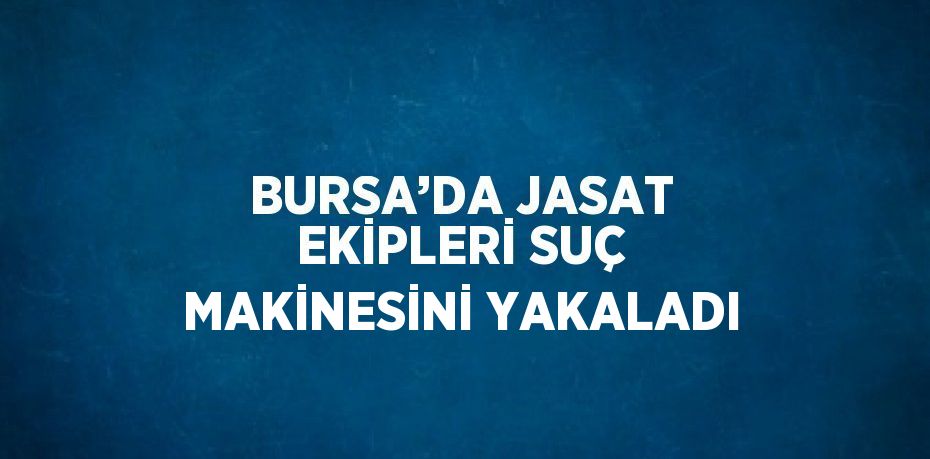 BURSA’DA JASAT EKİPLERİ SUÇ MAKİNESİNİ YAKALADI