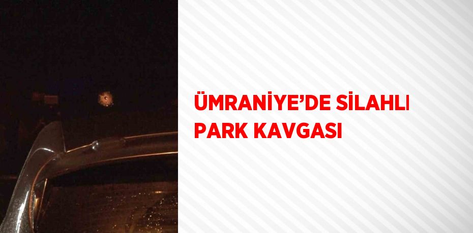 ÜMRANİYE’DE SİLAHLI PARK KAVGASI