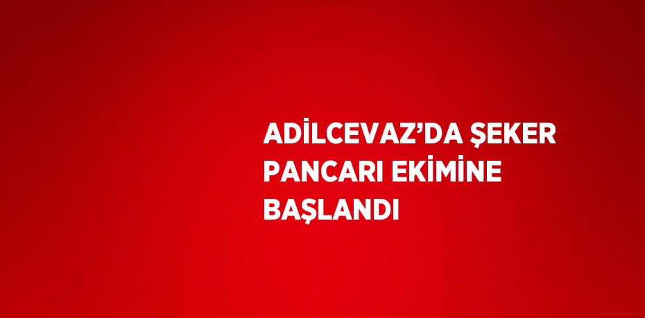 ADİLCEVAZ’DA ŞEKER PANCARI EKİMİNE BAŞLANDI
