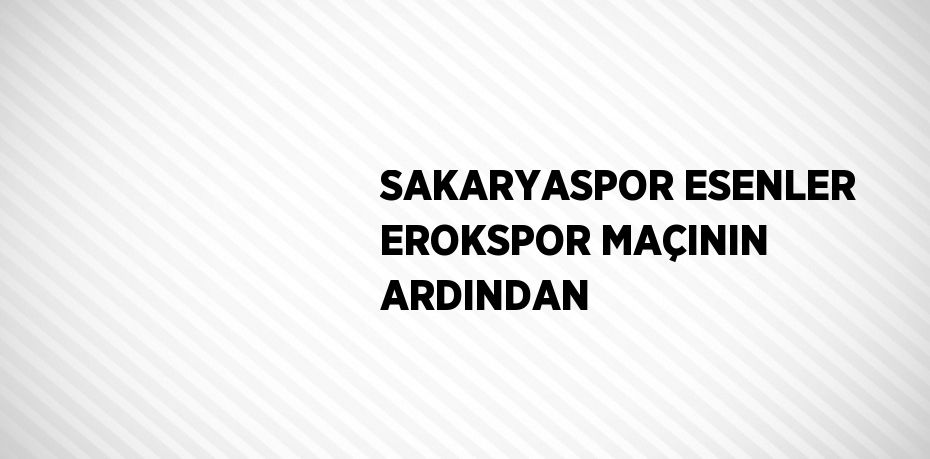 SAKARYASPOR ESENLER EROKSPOR MAÇININ ARDINDAN