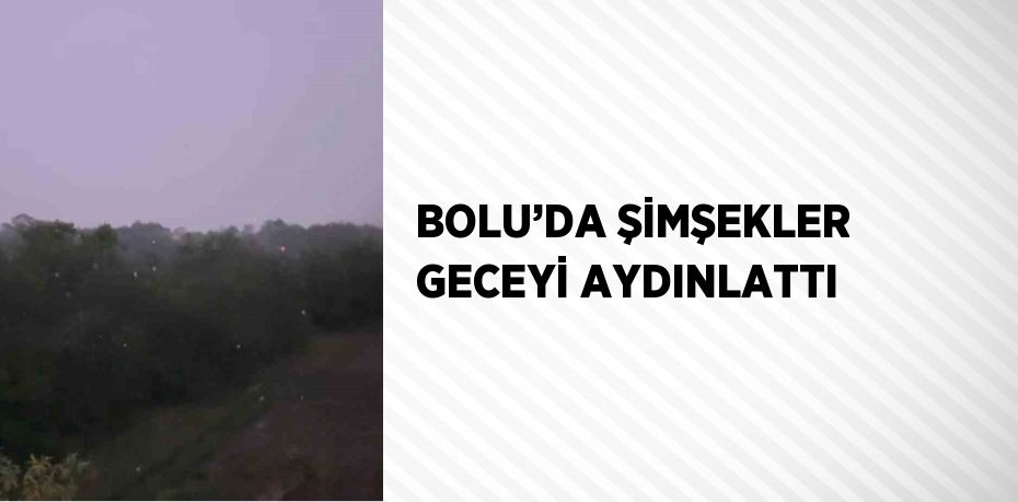 BOLU’DA ŞİMŞEKLER GECEYİ AYDINLATTI
