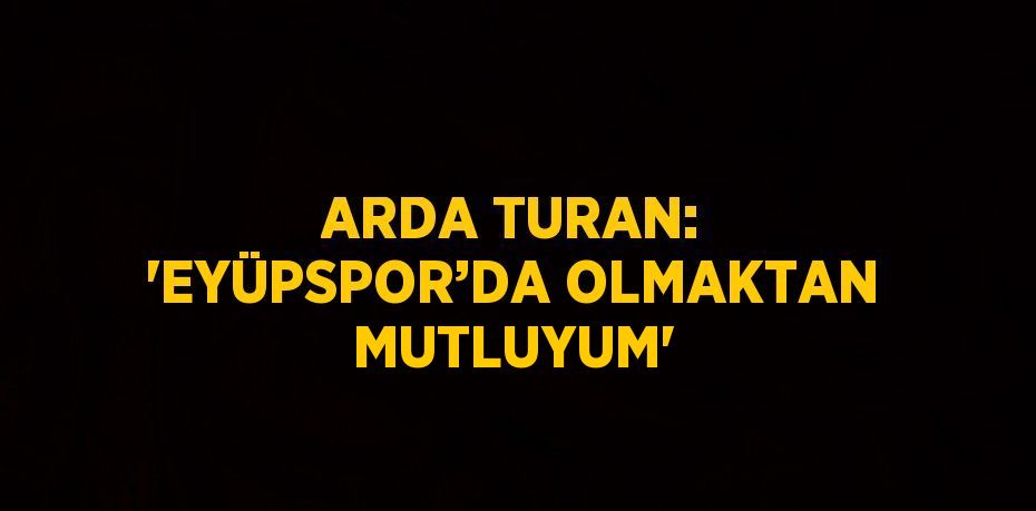 ARDA TURAN: 'EYÜPSPOR’DA OLMAKTAN MUTLUYUM'