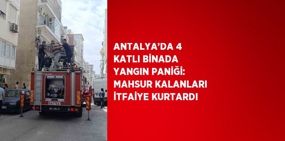 ANTALYA’DA 4 KATLI BİNADA YANGIN PANİĞİ: MAHSUR KALANLARI İTFAİYE KURTARDI