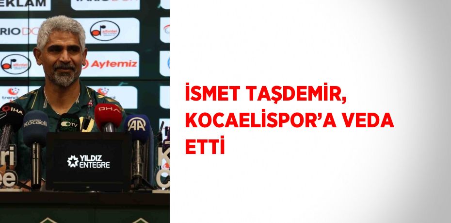 İSMET TAŞDEMİR, KOCAELİSPOR’A VEDA ETTİ