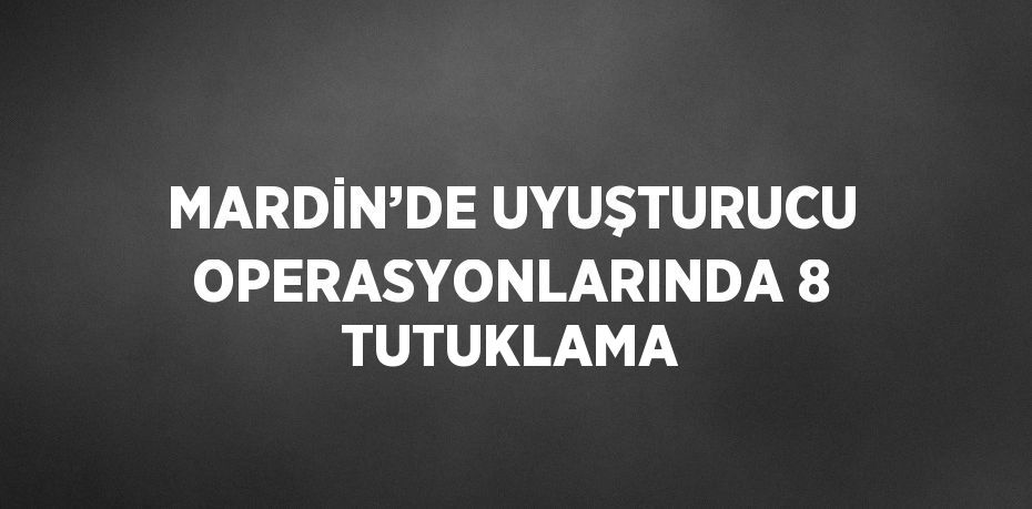MARDİN’DE UYUŞTURUCU OPERASYONLARINDA 8 TUTUKLAMA