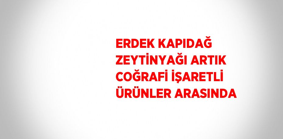 ERDEK KAPIDAĞ ZEYTİNYAĞI ARTIK COĞRAFİ İŞARETLİ ÜRÜNLER ARASINDA