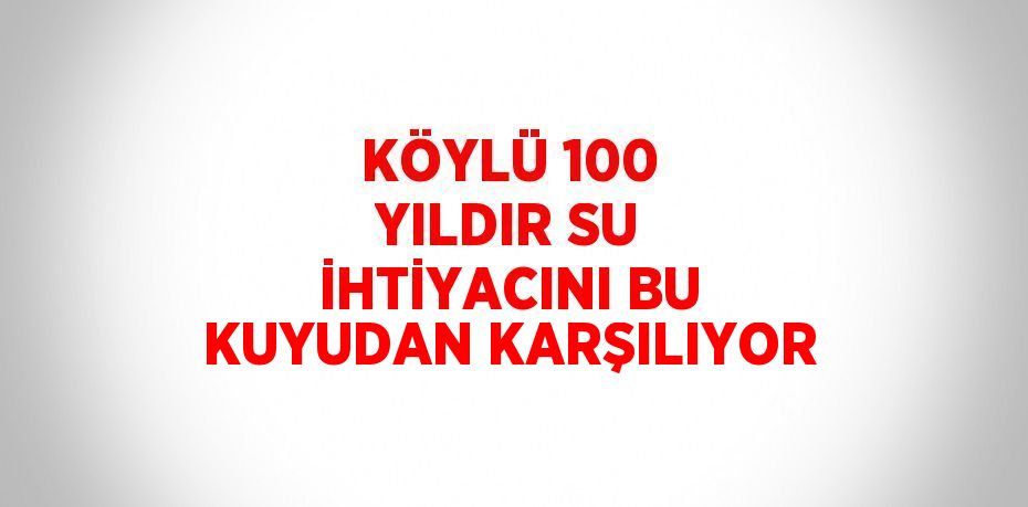 KÖYLÜ 100 YILDIR SU İHTİYACINI BU KUYUDAN KARŞILIYOR