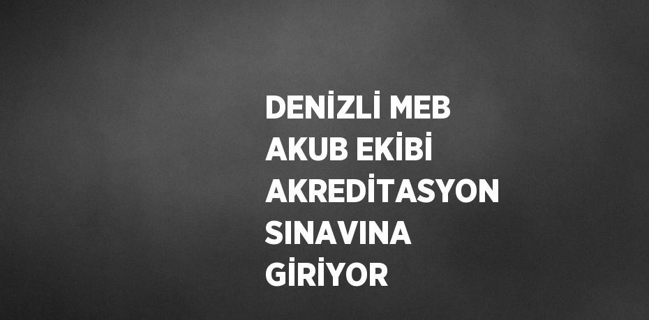 DENİZLİ MEB AKUB EKİBİ AKREDİTASYON SINAVINA GİRİYOR