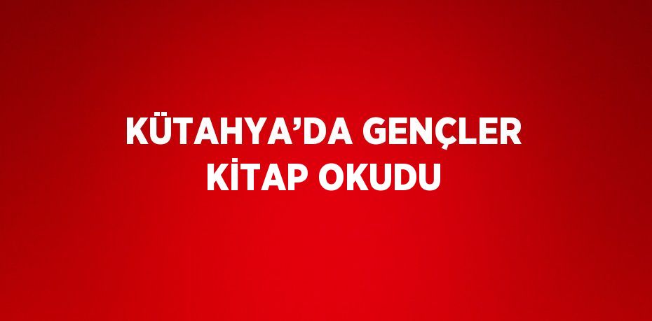 KÜTAHYA’DA GENÇLER KİTAP OKUDU