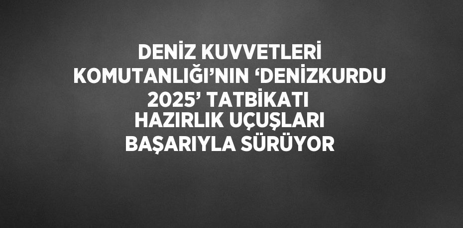 DENİZ KUVVETLERİ KOMUTANLIĞI’NIN ‘DENİZKURDU 2025’ TATBİKATI HAZIRLIK UÇUŞLARI BAŞARIYLA SÜRÜYOR