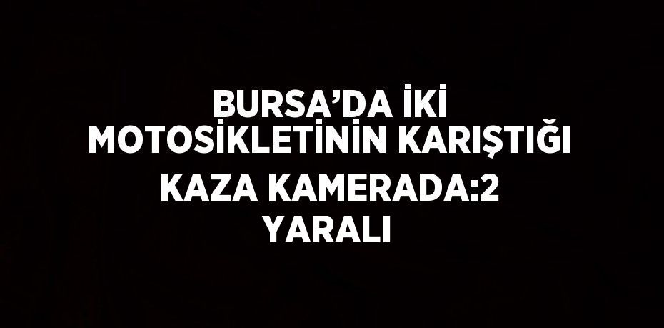 BURSA’DA İKİ MOTOSİKLETİNİN KARIŞTIĞI KAZA KAMERADA:2 YARALI