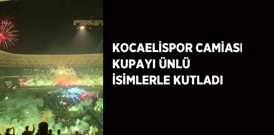 KOCAELİSPOR CAMİASI KUPAYI ÜNLÜ İSİMLERLE KUTLADI