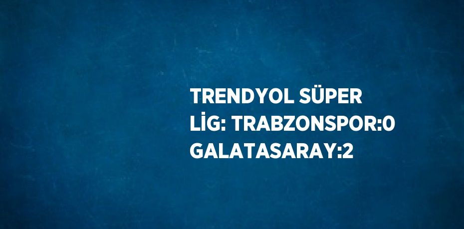 TRENDYOL SÜPER LİG: TRABZONSPOR:0 GALATASARAY:2