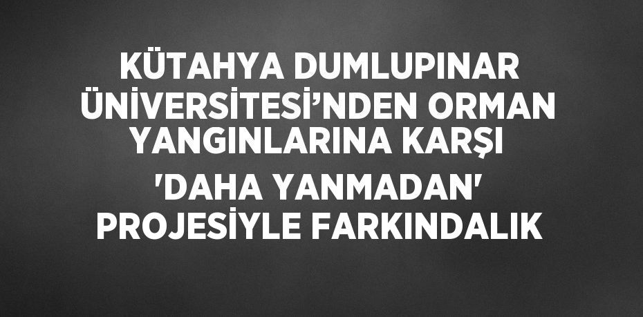 KÜTAHYA DUMLUPINAR ÜNİVERSİTESİ’NDEN ORMAN YANGINLARINA KARŞI 'DAHA YANMADAN' PROJESİYLE FARKINDALIK