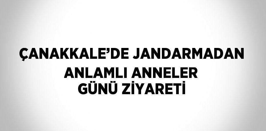 ÇANAKKALE’DE JANDARMADAN ANLAMLI ANNELER GÜNÜ ZİYARETİ