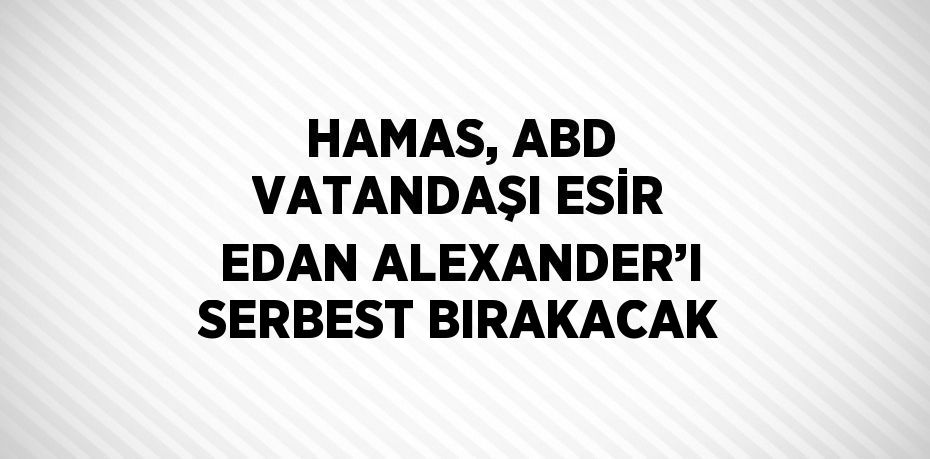HAMAS, ABD VATANDAŞI ESİR EDAN ALEXANDER’I SERBEST BIRAKACAK
