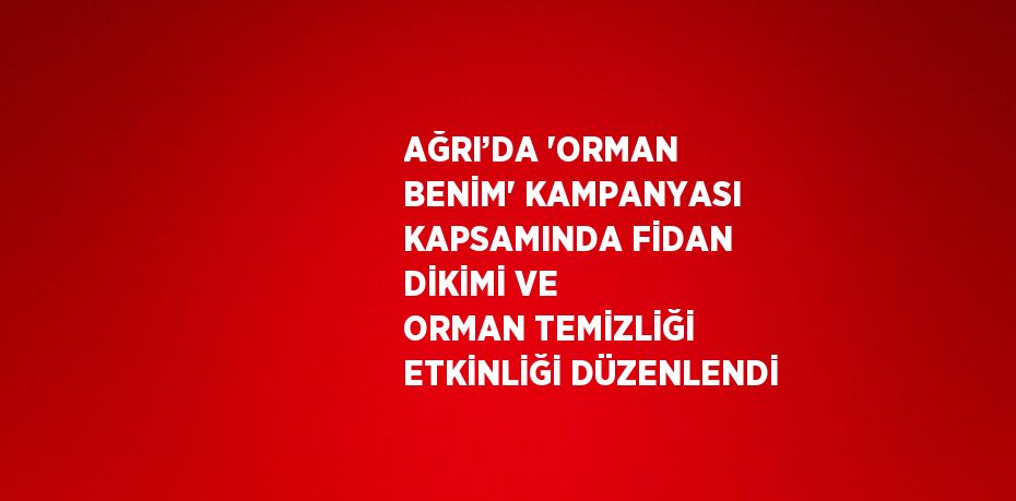 AĞRI’DA 'ORMAN BENİM' KAMPANYASI KAPSAMINDA FİDAN DİKİMİ VE ORMAN TEMİZLİĞİ ETKİNLİĞİ DÜZENLENDİ