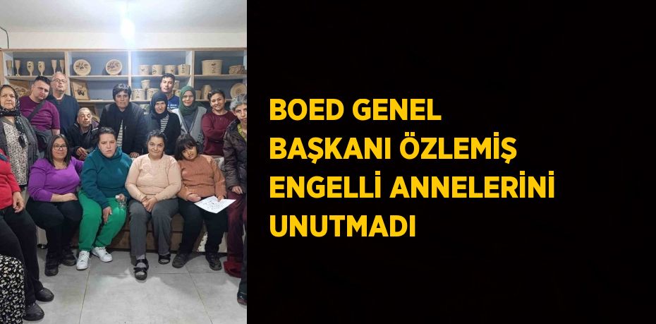BOED GENEL BAŞKANI ÖZLEMİŞ ENGELLİ ANNELERİNİ UNUTMADI