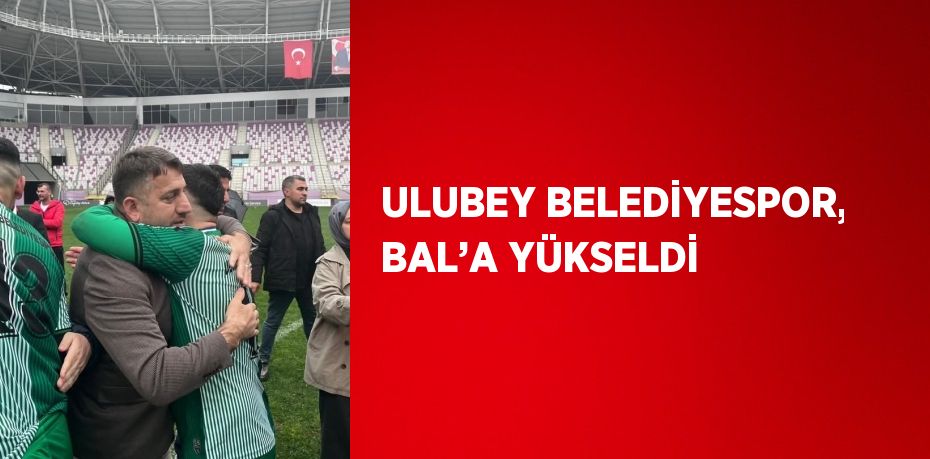 ULUBEY BELEDİYESPOR, BAL’A YÜKSELDİ