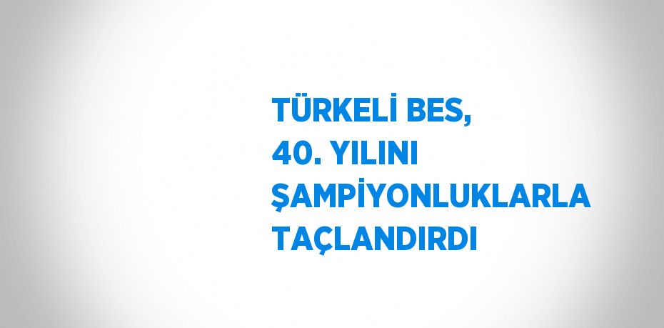 TÜRKELİ BES, 40. YILINI ŞAMPİYONLUKLARLA TAÇLANDIRDI