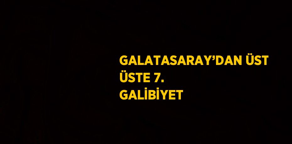 GALATASARAY’DAN ÜST ÜSTE 7. GALİBİYET