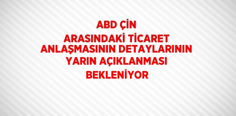ABD ÇİN ARASINDAKİ TİCARET ANLAŞMASININ DETAYLARININ YARIN AÇIKLANMASI BEKLENİYOR