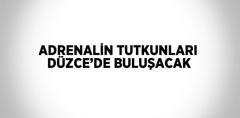 ADRENALİN TUTKUNLARI DÜZCE’DE BULUŞACAK